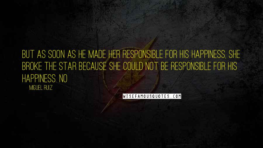 Miguel Ruiz Quotes: But as soon as he made her responsible for his happiness, she broke the star because she could not be responsible for his happiness. No
