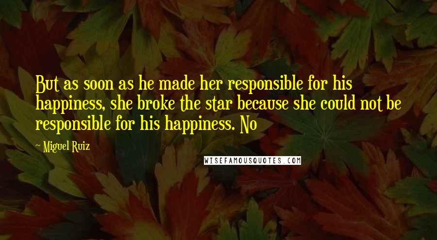 Miguel Ruiz Quotes: But as soon as he made her responsible for his happiness, she broke the star because she could not be responsible for his happiness. No
