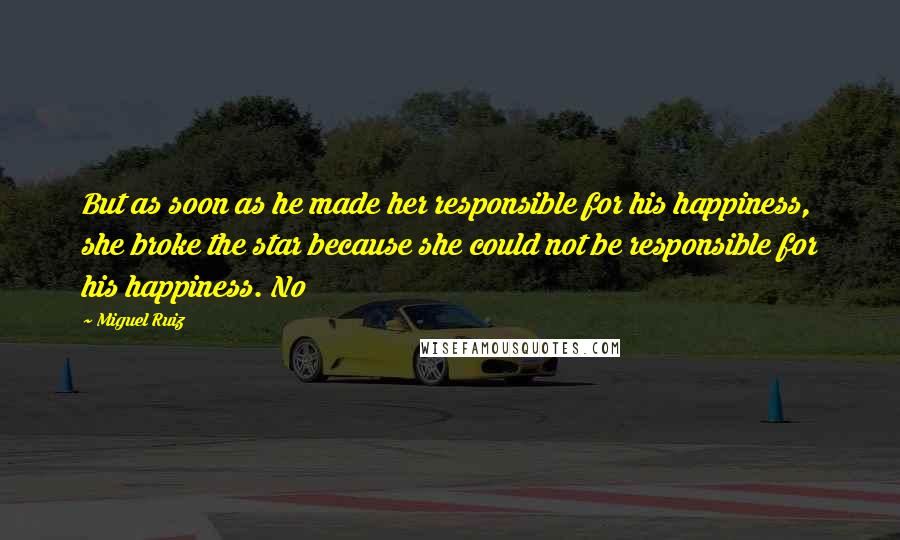 Miguel Ruiz Quotes: But as soon as he made her responsible for his happiness, she broke the star because she could not be responsible for his happiness. No