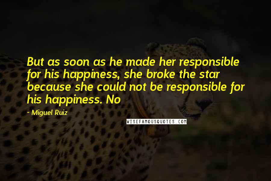 Miguel Ruiz Quotes: But as soon as he made her responsible for his happiness, she broke the star because she could not be responsible for his happiness. No