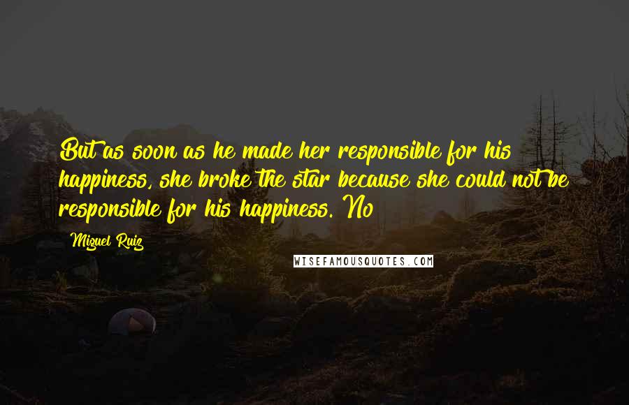 Miguel Ruiz Quotes: But as soon as he made her responsible for his happiness, she broke the star because she could not be responsible for his happiness. No