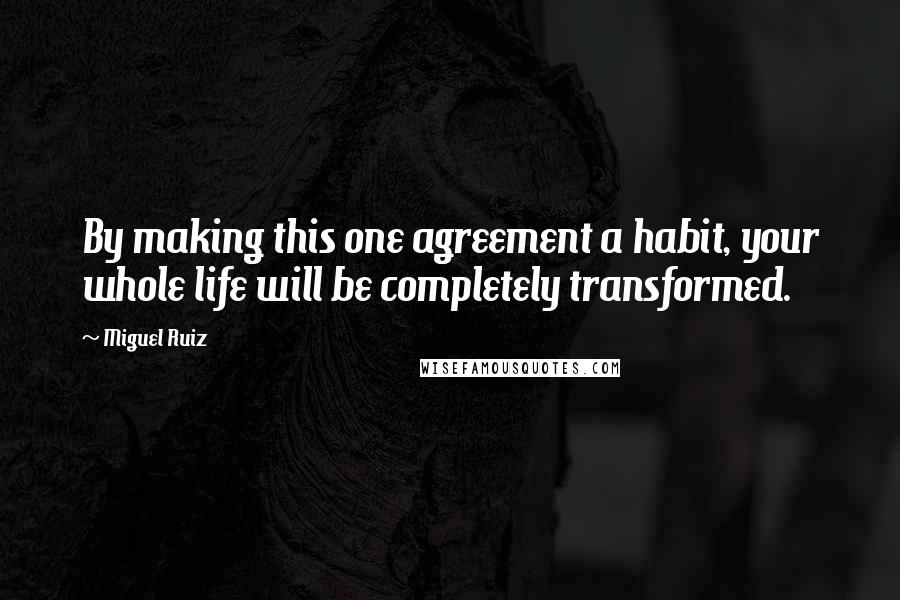 Miguel Ruiz Quotes: By making this one agreement a habit, your whole life will be completely transformed.