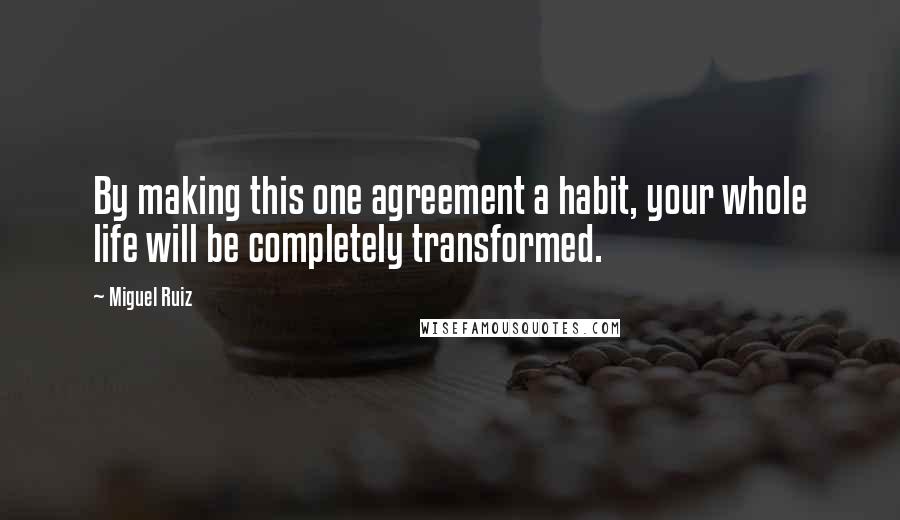 Miguel Ruiz Quotes: By making this one agreement a habit, your whole life will be completely transformed.