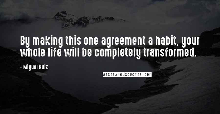 Miguel Ruiz Quotes: By making this one agreement a habit, your whole life will be completely transformed.