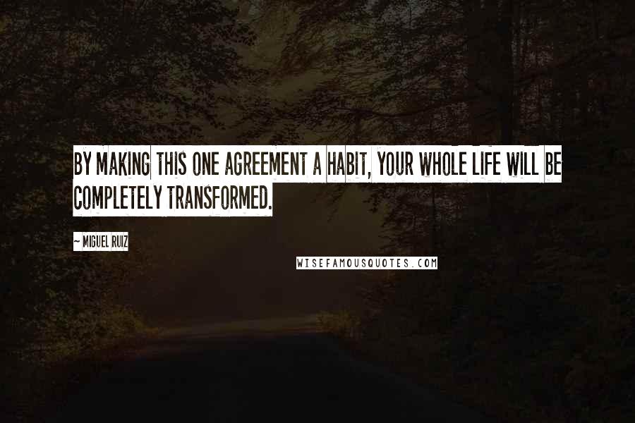 Miguel Ruiz Quotes: By making this one agreement a habit, your whole life will be completely transformed.