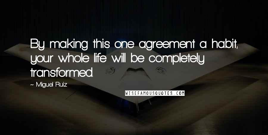 Miguel Ruiz Quotes: By making this one agreement a habit, your whole life will be completely transformed.