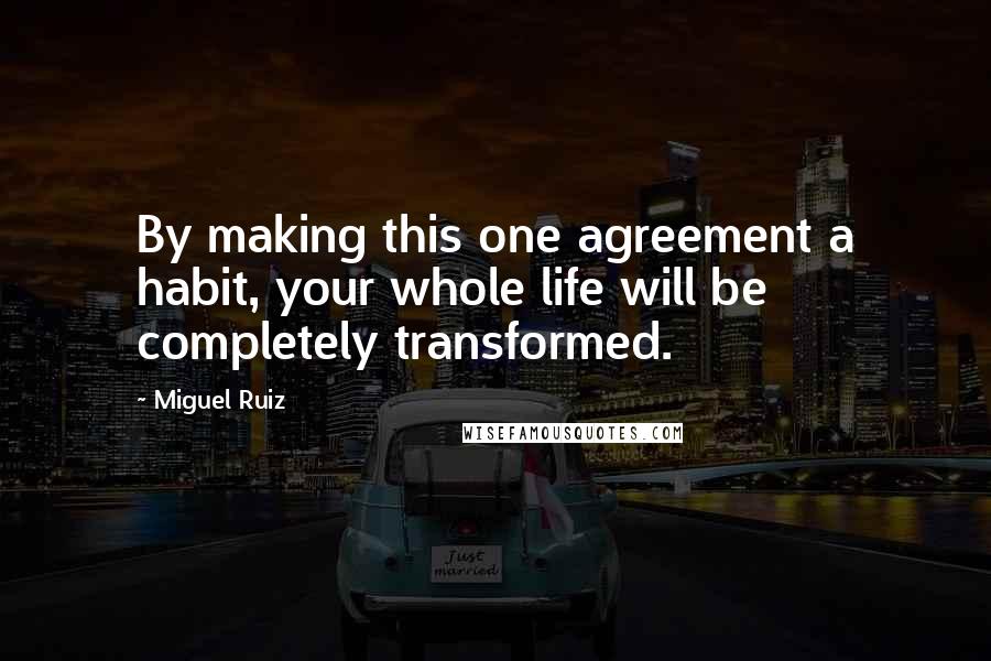 Miguel Ruiz Quotes: By making this one agreement a habit, your whole life will be completely transformed.