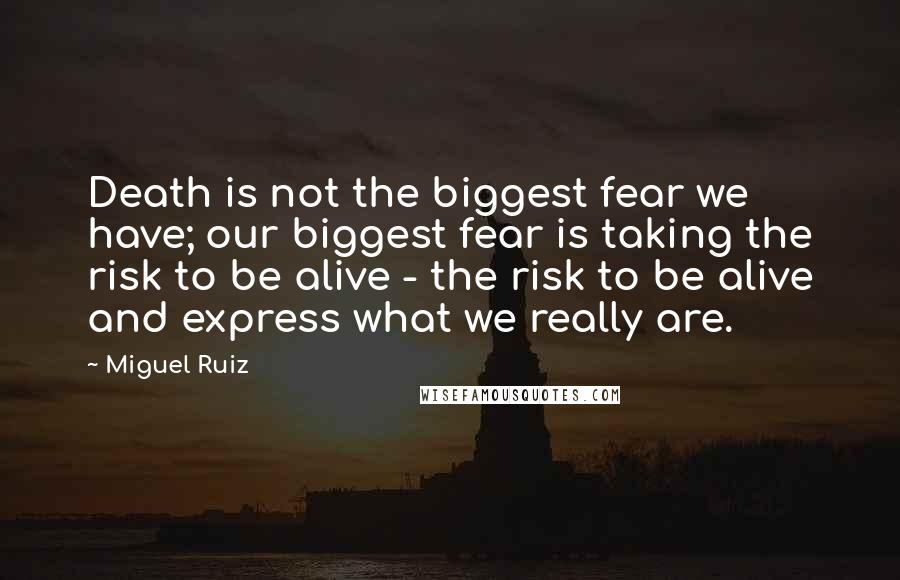 Miguel Ruiz Quotes: Death is not the biggest fear we have; our biggest fear is taking the risk to be alive - the risk to be alive and express what we really are.