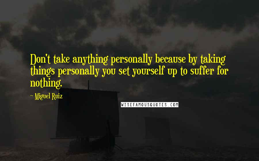 Miguel Ruiz Quotes: Don't take anything personally because by taking things personally you set yourself up to suffer for nothing.