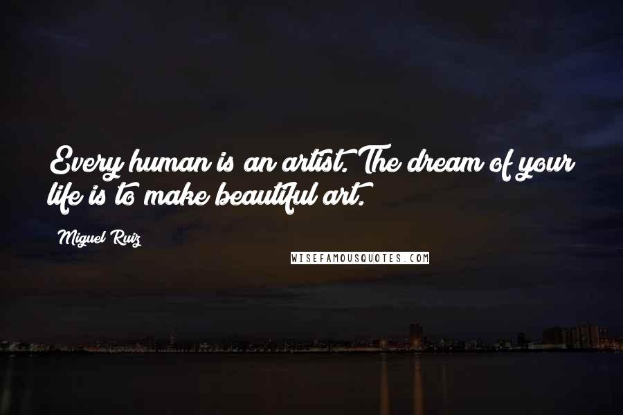 Miguel Ruiz Quotes: Every human is an artist. The dream of your life is to make beautiful art.