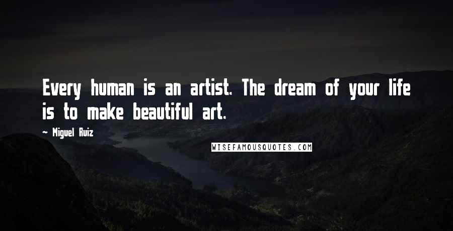 Miguel Ruiz Quotes: Every human is an artist. The dream of your life is to make beautiful art.