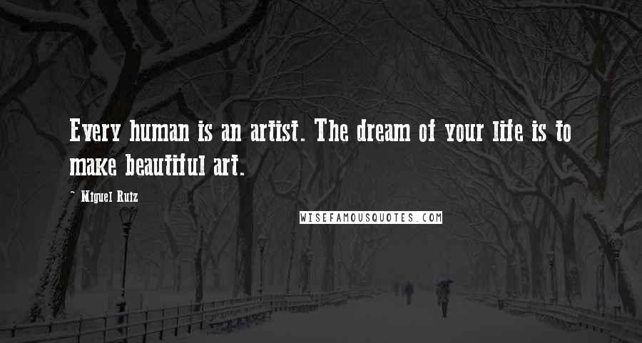 Miguel Ruiz Quotes: Every human is an artist. The dream of your life is to make beautiful art.