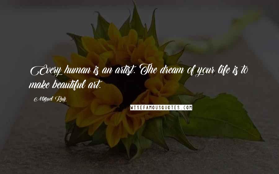 Miguel Ruiz Quotes: Every human is an artist. The dream of your life is to make beautiful art.