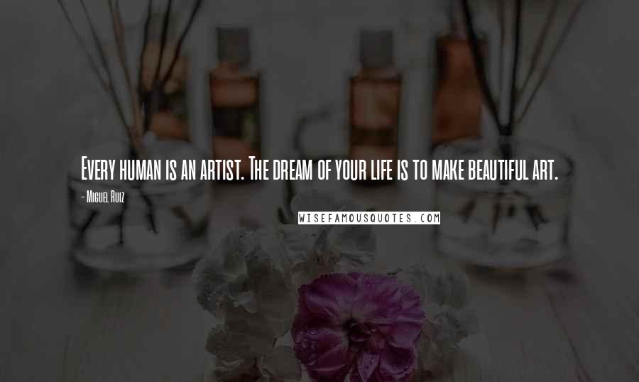 Miguel Ruiz Quotes: Every human is an artist. The dream of your life is to make beautiful art.