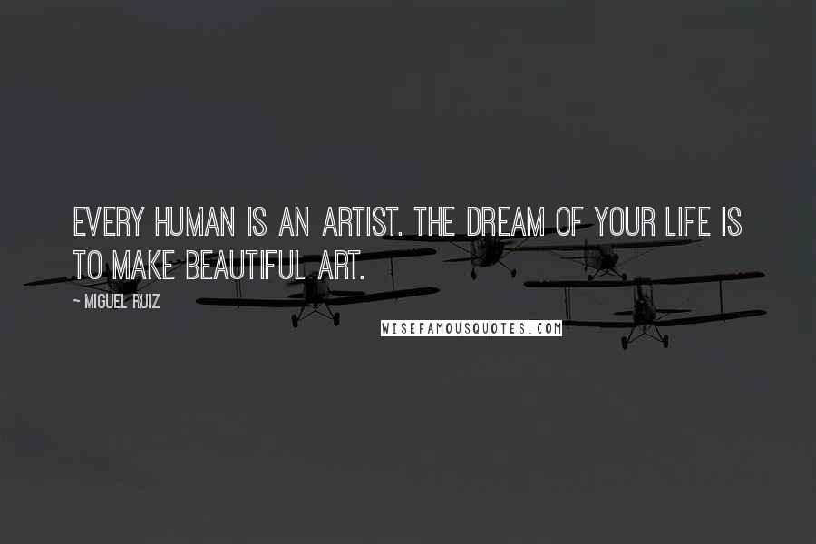 Miguel Ruiz Quotes: Every human is an artist. The dream of your life is to make beautiful art.