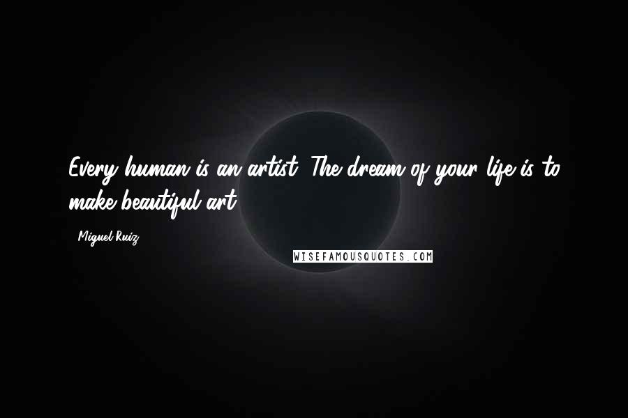 Miguel Ruiz Quotes: Every human is an artist. The dream of your life is to make beautiful art.
