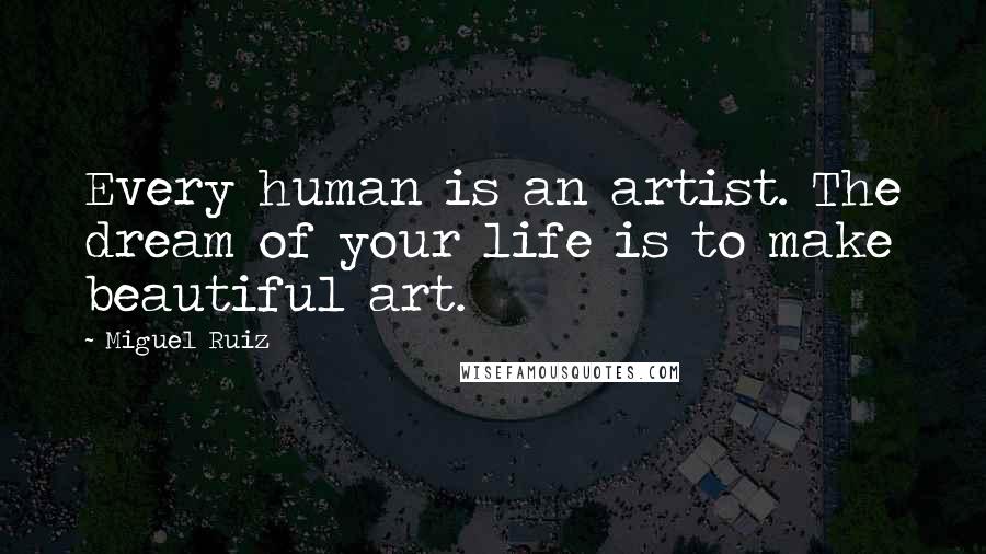 Miguel Ruiz Quotes: Every human is an artist. The dream of your life is to make beautiful art.