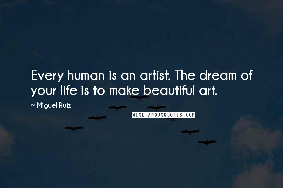 Miguel Ruiz Quotes: Every human is an artist. The dream of your life is to make beautiful art.