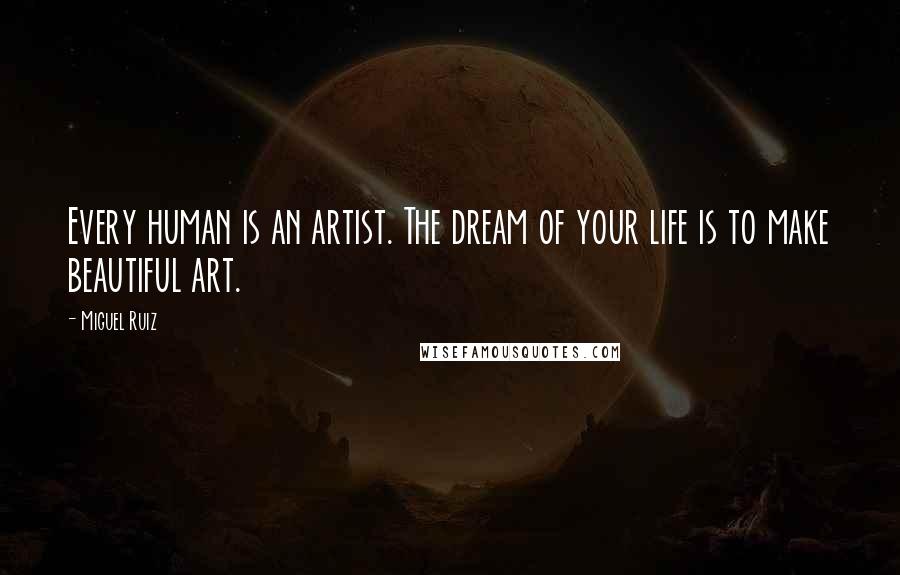 Miguel Ruiz Quotes: Every human is an artist. The dream of your life is to make beautiful art.