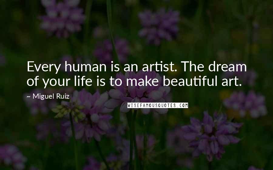 Miguel Ruiz Quotes: Every human is an artist. The dream of your life is to make beautiful art.