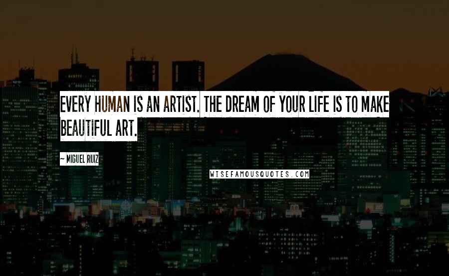 Miguel Ruiz Quotes: Every human is an artist. The dream of your life is to make beautiful art.