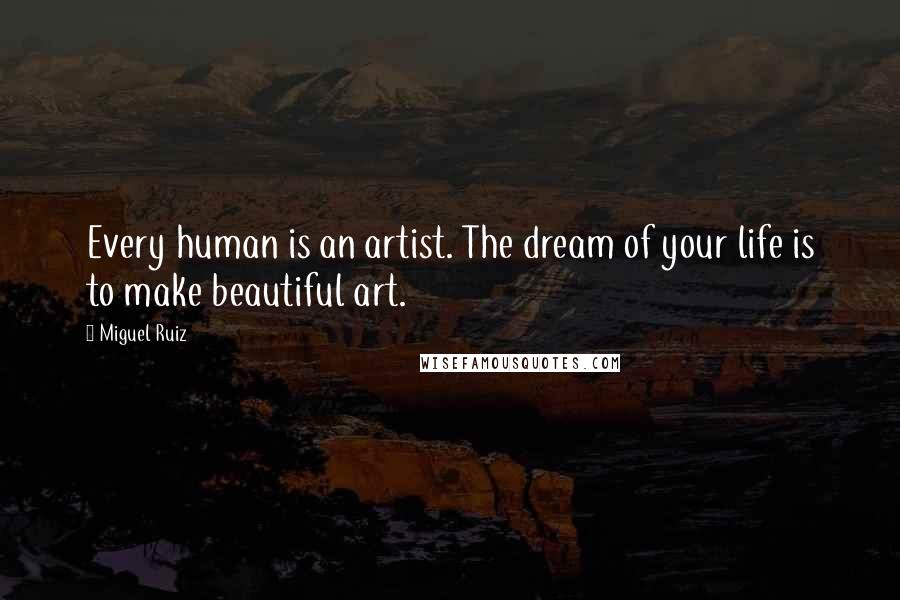 Miguel Ruiz Quotes: Every human is an artist. The dream of your life is to make beautiful art.