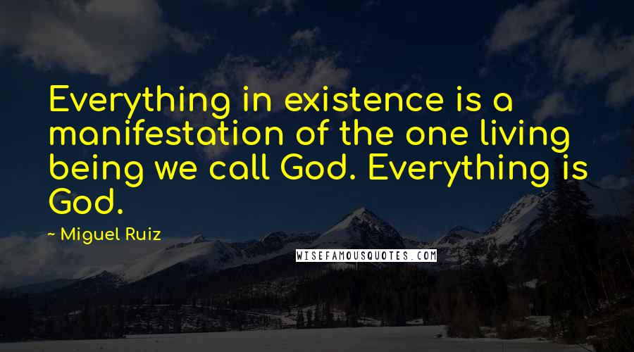 Miguel Ruiz Quotes: Everything in existence is a manifestation of the one living being we call God. Everything is God.