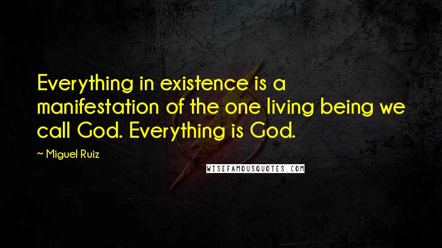 Miguel Ruiz Quotes: Everything in existence is a manifestation of the one living being we call God. Everything is God.