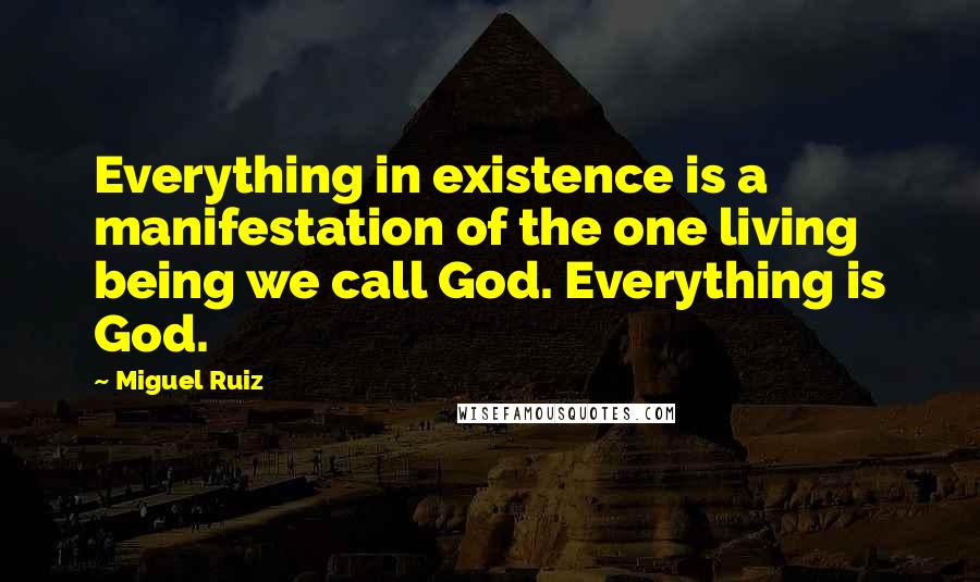 Miguel Ruiz Quotes: Everything in existence is a manifestation of the one living being we call God. Everything is God.