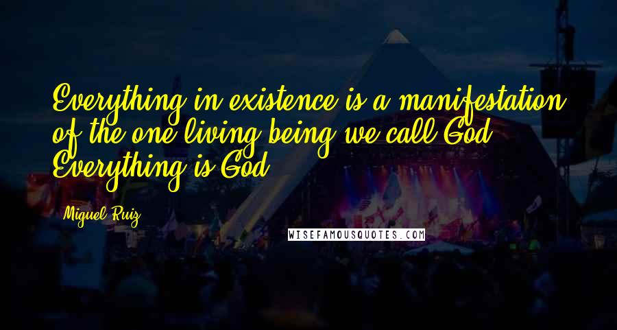 Miguel Ruiz Quotes: Everything in existence is a manifestation of the one living being we call God. Everything is God.