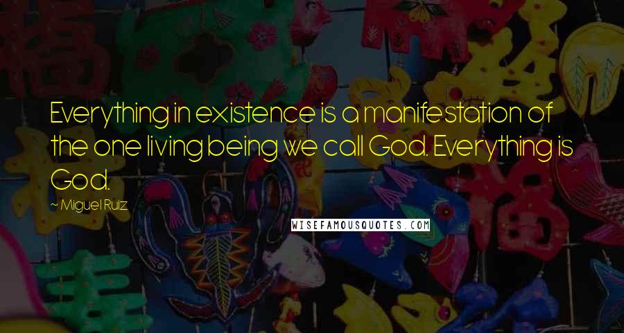 Miguel Ruiz Quotes: Everything in existence is a manifestation of the one living being we call God. Everything is God.