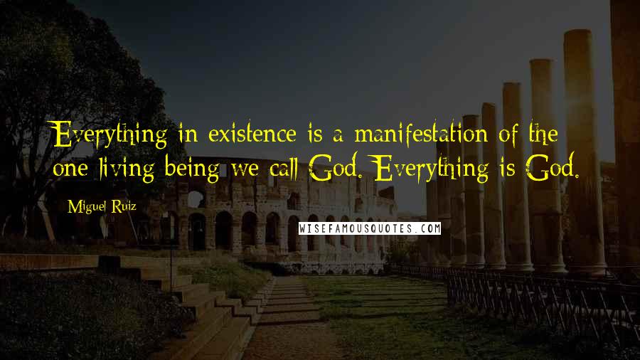 Miguel Ruiz Quotes: Everything in existence is a manifestation of the one living being we call God. Everything is God.