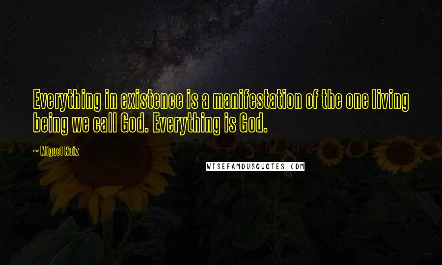 Miguel Ruiz Quotes: Everything in existence is a manifestation of the one living being we call God. Everything is God.