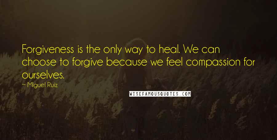 Miguel Ruiz Quotes: Forgiveness is the only way to heal. We can choose to forgive because we feel compassion for ourselves.