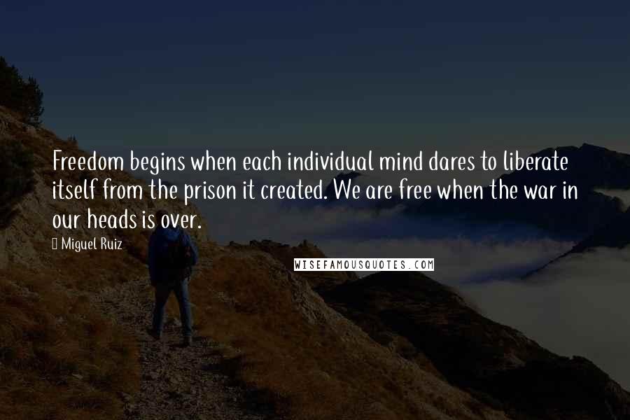 Miguel Ruiz Quotes: Freedom begins when each individual mind dares to liberate itself from the prison it created. We are free when the war in our heads is over.