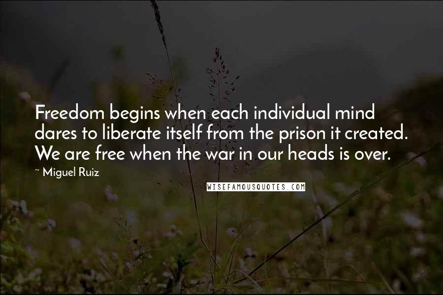 Miguel Ruiz Quotes: Freedom begins when each individual mind dares to liberate itself from the prison it created. We are free when the war in our heads is over.