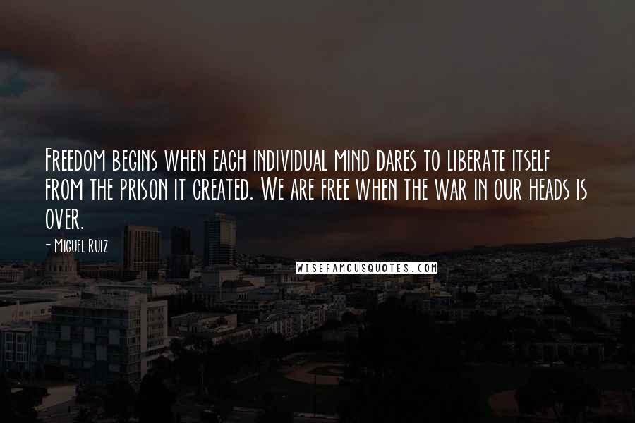 Miguel Ruiz Quotes: Freedom begins when each individual mind dares to liberate itself from the prison it created. We are free when the war in our heads is over.