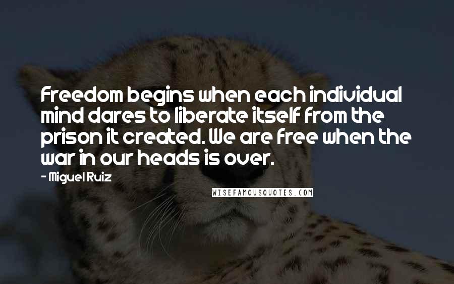 Miguel Ruiz Quotes: Freedom begins when each individual mind dares to liberate itself from the prison it created. We are free when the war in our heads is over.