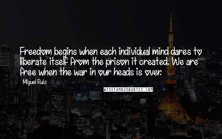 Miguel Ruiz Quotes: Freedom begins when each individual mind dares to liberate itself from the prison it created. We are free when the war in our heads is over.