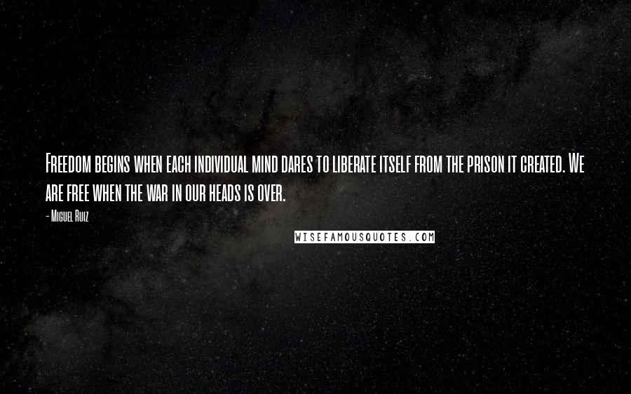 Miguel Ruiz Quotes: Freedom begins when each individual mind dares to liberate itself from the prison it created. We are free when the war in our heads is over.