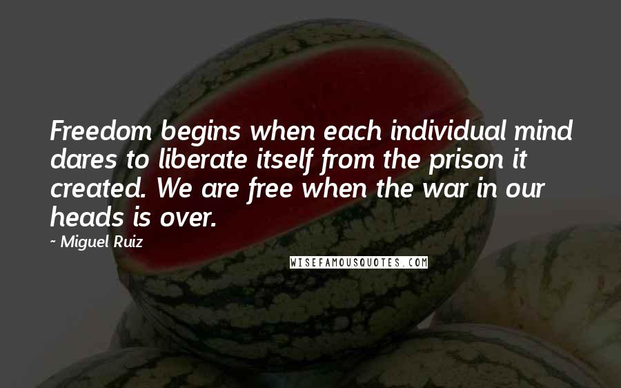 Miguel Ruiz Quotes: Freedom begins when each individual mind dares to liberate itself from the prison it created. We are free when the war in our heads is over.