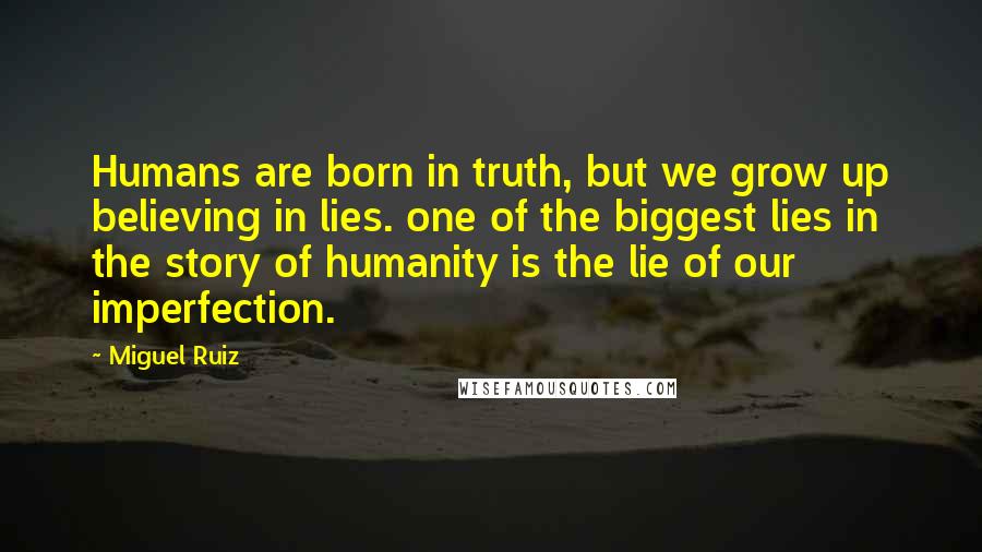 Miguel Ruiz Quotes: Humans are born in truth, but we grow up believing in lies. one of the biggest lies in the story of humanity is the lie of our imperfection.