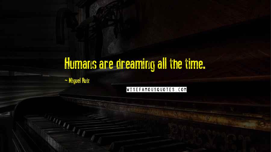 Miguel Ruiz Quotes: Humans are dreaming all the time.