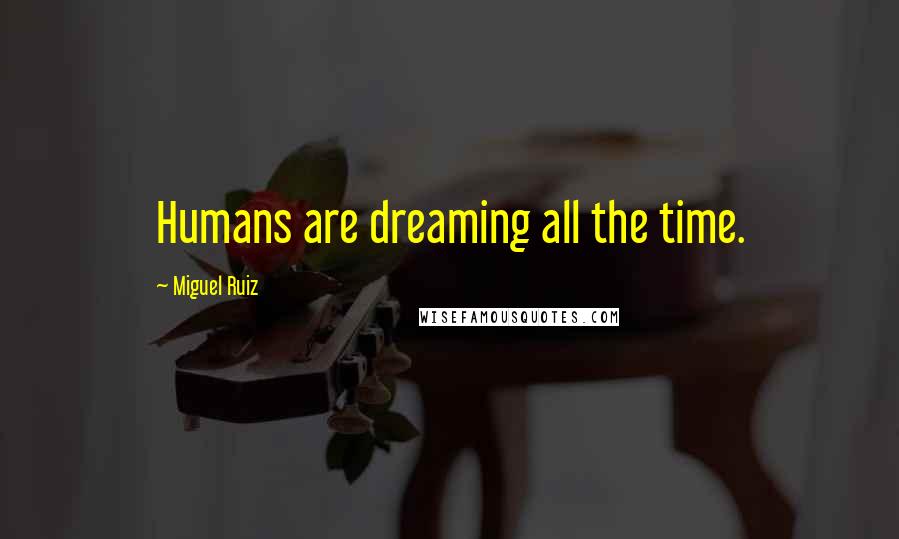 Miguel Ruiz Quotes: Humans are dreaming all the time.
