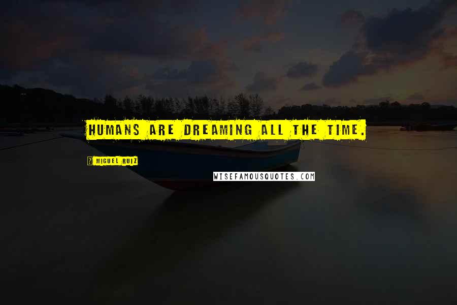 Miguel Ruiz Quotes: Humans are dreaming all the time.