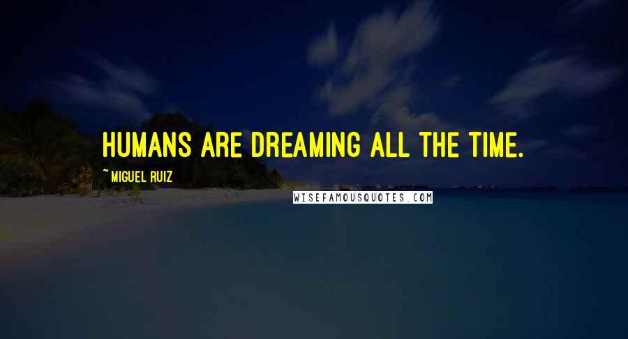 Miguel Ruiz Quotes: Humans are dreaming all the time.