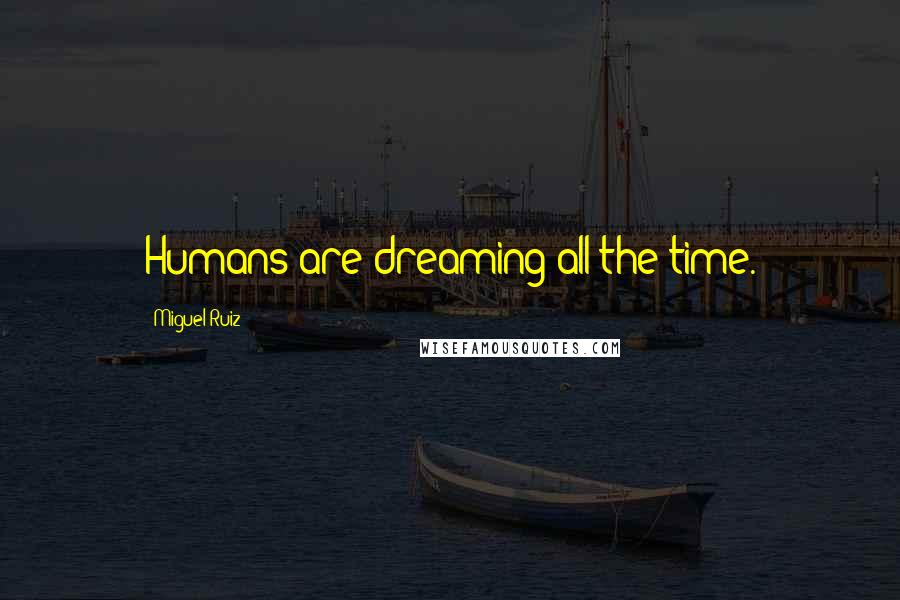 Miguel Ruiz Quotes: Humans are dreaming all the time.