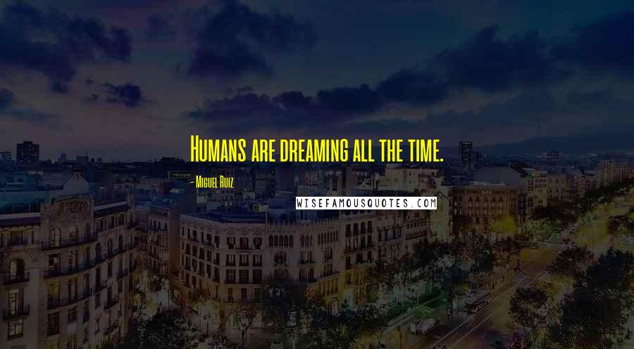 Miguel Ruiz Quotes: Humans are dreaming all the time.