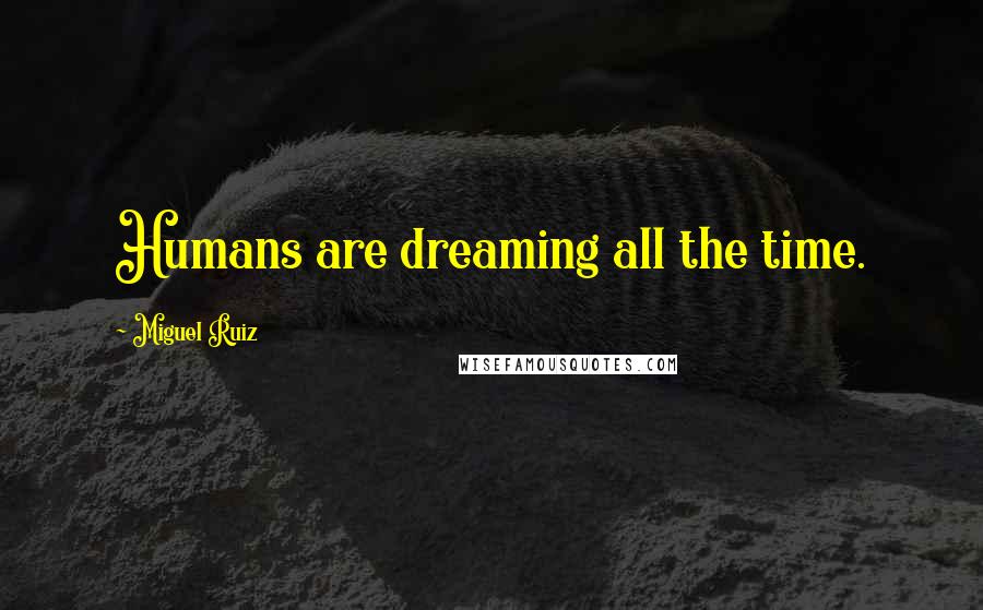 Miguel Ruiz Quotes: Humans are dreaming all the time.
