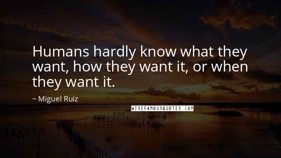 Miguel Ruiz Quotes: Humans hardly know what they want, how they want it, or when they want it.